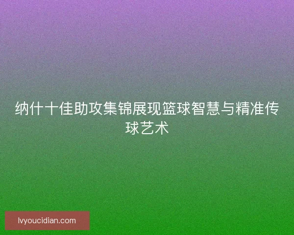 纳什十佳助攻集锦展现篮球智慧与精准传球艺术