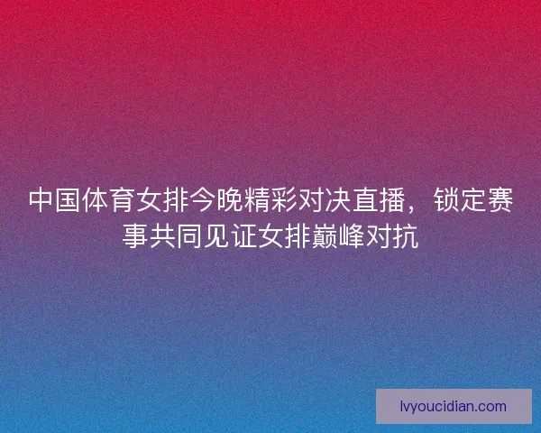 中国体育女排今晚精彩对决直播,锁定赛事共同见证女排巅峰对抗 中国体育女排今晚精彩对决直播,锁定赛事共同见证女排巅峰对抗