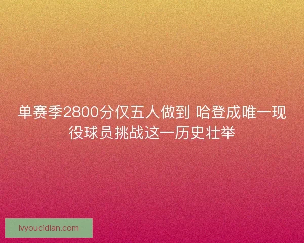 单赛季2800分仅五人做到 哈登成唯一现役球员挑战这一历史壮举 单赛季2800分仅五人做到 哈登成唯一现役球员挑战这一历史壮举
