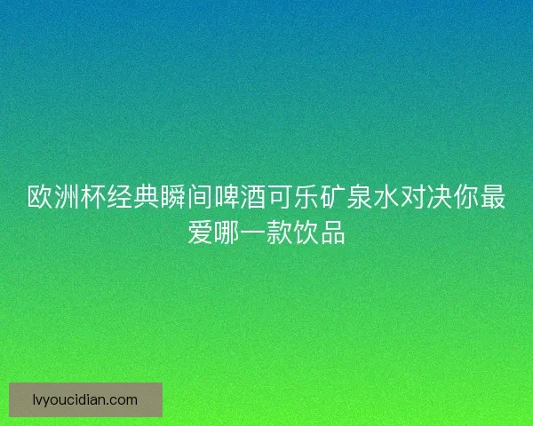 欧洲杯经典瞬间啤酒可乐矿泉水对决你最爱哪一款饮品