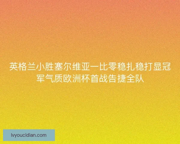 英格兰小胜塞尔维亚一比零稳扎稳打显冠军气质欧洲杯首战告捷全队