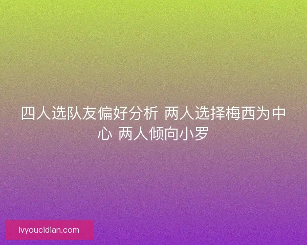 四人选队友偏好分析 两人选择梅西为中心 两人倾向小罗