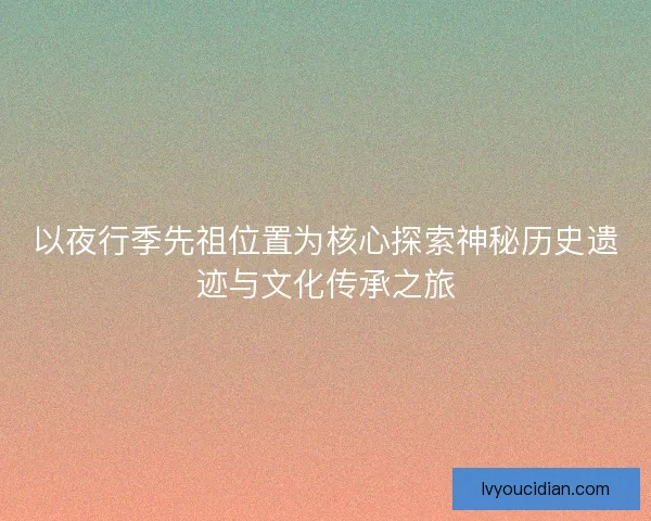 以夜行季先祖位置为核心探索神秘历史遗迹与文化传承之旅