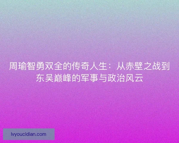 周瑜智勇双全的传奇人生：从赤壁之战到东吴巅峰的军事与政治风云