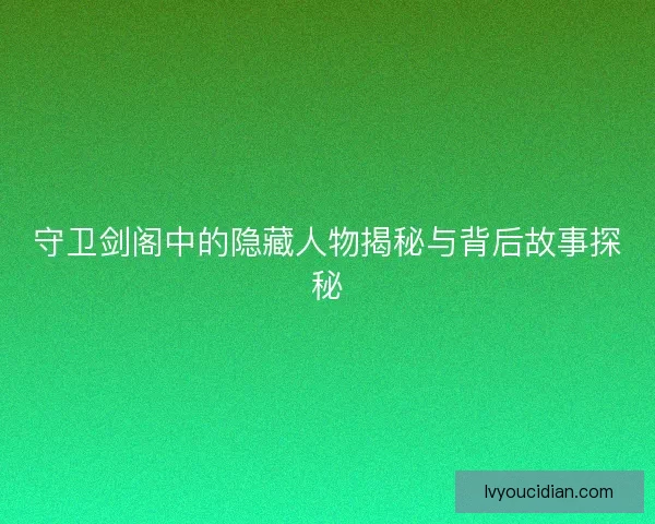 守卫剑阁中的隐藏人物揭秘与背后故事探秘