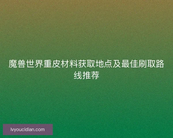 魔兽世界重皮材料获取地点及最佳刷取路线推荐