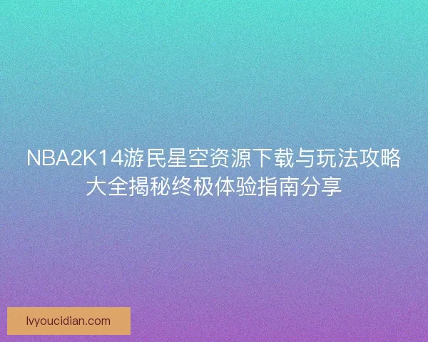 NBA2K14游民星空资源下载与玩法攻略大全揭秘终极体验指南分享