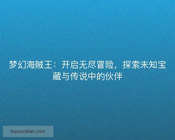 梦幻海贼王：开启无尽冒险，探索未知宝藏与传说中的伙伴