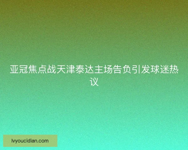 亚冠焦点战天津泰达主场告负引发球迷热议