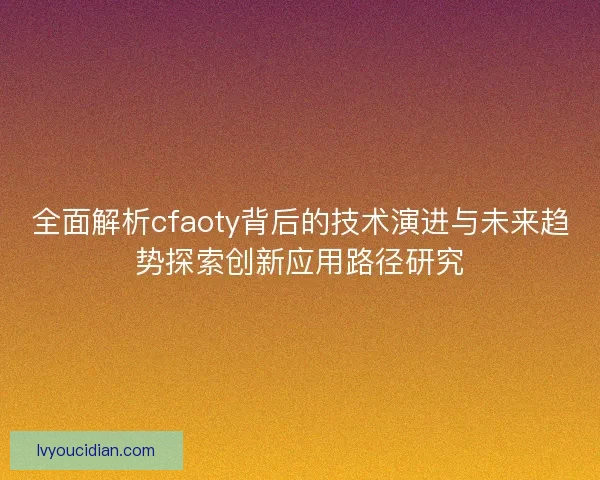 全面解析cfaoty背后的技术演进与未来趋势探索创新应用路径研究