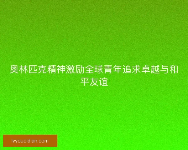奥林匹克精神激励全球青年追求卓越与和平友谊
