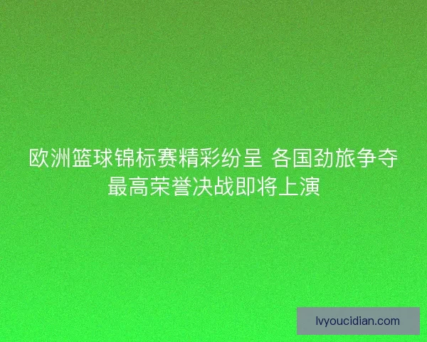 欧洲篮球锦标赛精彩纷呈 各国劲旅争夺最高荣誉决战即将上演
