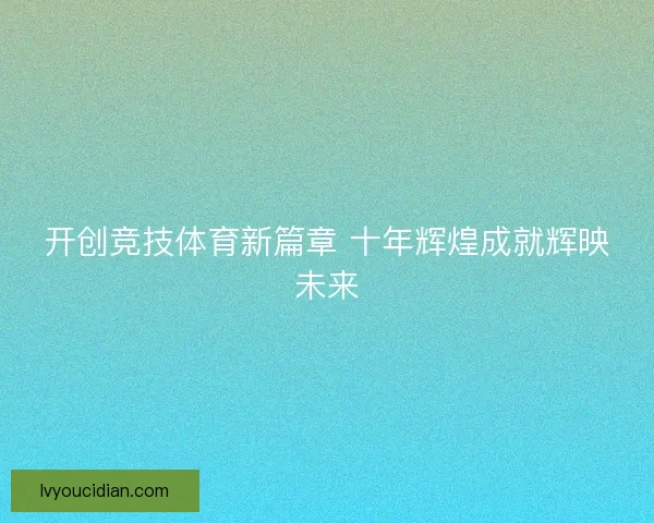 开创竞技体育新篇章 十年辉煌成就辉映未来