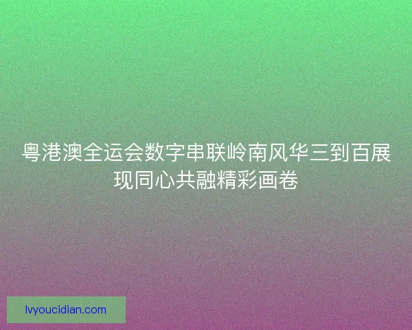 粤港澳全运会数字串联岭南风华三到百展现同心共融精彩画卷
