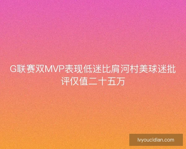 G联赛双MVP表现低迷比肩河村美球迷批评仅值二十五万 G联赛双MVP表现低迷比肩河村美球迷批评仅值二十五万