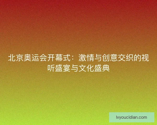 北京奥运会开幕式:激情与创意交织的视听盛宴与文化盛典 北京奥运会开幕式:激情与创意交织的视听盛宴与文化盛典