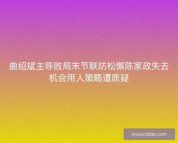 曲绍斌主导败局末节联防松懈陈家政失去机会用人策略遭质疑