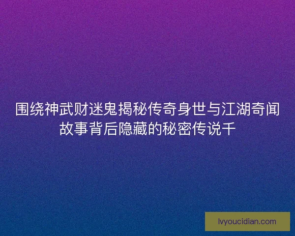 围绕神武财迷鬼揭秘传奇身世与江湖奇闻故事背后隐藏的秘密传说千