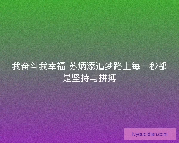 我奋斗我幸福 苏炳添追梦路上每一秒都是坚持与拼搏 我奋斗我幸福 苏炳添追梦路上每一秒都是坚持与拼搏