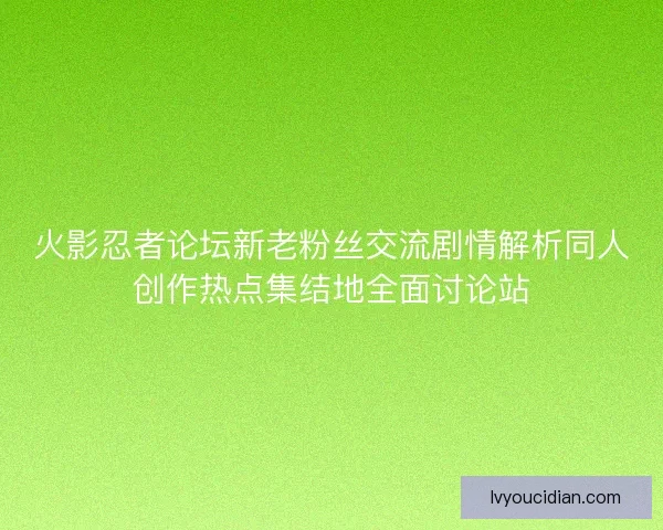 火影忍者论坛新老粉丝交流剧情解析同人创作热点集结地全面讨论站