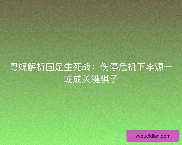 粤媒解析国足生死战：伤停危机下李源一或成关键棋子