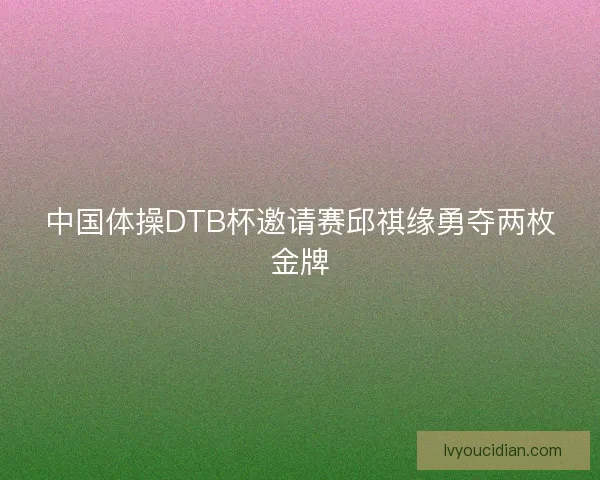 中国体操DTB杯邀请赛邱祺缘勇夺两枚金牌