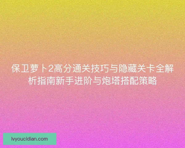 保卫萝卜2高分通关技巧与隐藏关卡全解析指南新手进阶与炮塔搭配策略 保卫萝卜2高分通关技巧与隐藏关卡全解析指南新手进阶与炮塔搭配策略