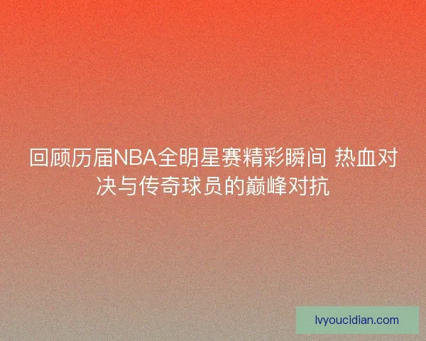 回顾历届NBA全明星赛精彩瞬间 热血对决与传奇球员的巅峰对抗 回顾历届NBA全明星赛精彩瞬间 热血对决与传奇球员的巅峰对抗