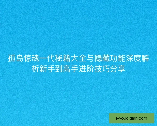孤岛惊魂一代秘籍大全与隐藏功能深度解析新手到高手进阶技巧分享 孤岛惊魂一代秘籍大全与隐藏功能深度解析新手到高手进阶技巧分享