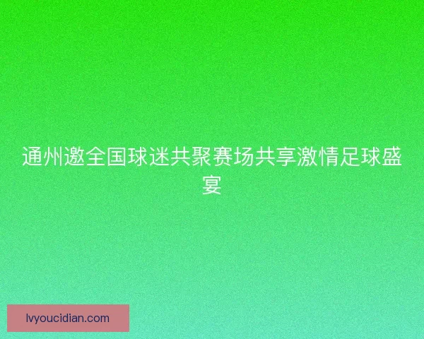通州邀全国球迷共聚赛场共享激情足球盛宴 通州邀全国球迷共聚赛场共享激情足球盛宴