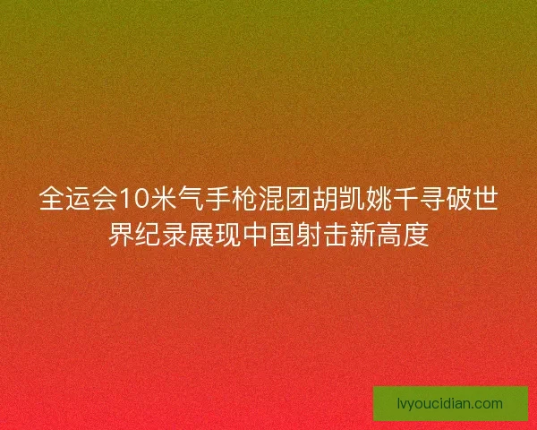 全运会10米气手枪混团胡凯姚千寻破世界纪录展现中国射击新高度