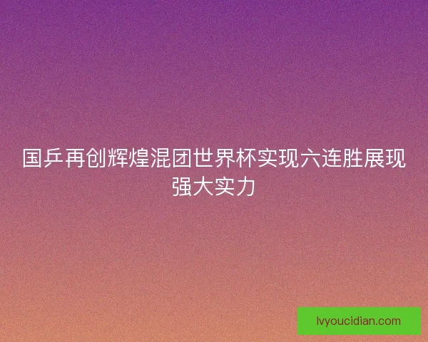 国乒再创辉煌混团世界杯实现六连胜展现强大实力