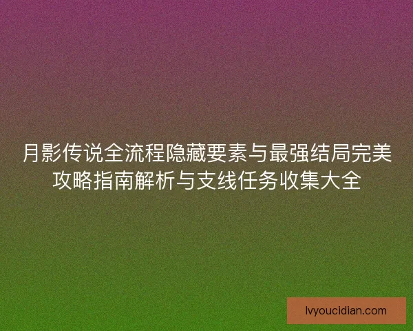 月影传说全流程隐藏要素与最强结局完美攻略指南解析与支线任务收集大全 月影传说全流程隐藏要素与最强结局完美攻略指南解析与支线任务收集大全
