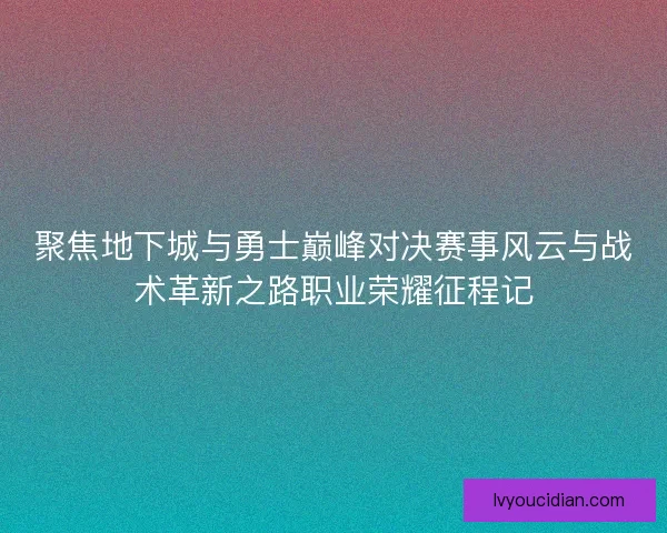 聚焦地下城与勇士巅峰对决赛事风云与战术革新之路职业荣耀征程记 聚焦地下城与勇士巅峰对决赛事风云与战术革新之路职业荣耀征程记
