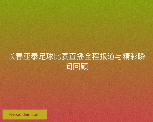 长春亚泰足球比赛直播全程报道与精彩瞬间回顾 长春亚泰足球比赛直播全程报道与精彩瞬间回顾