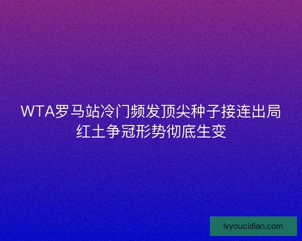 WTA罗马站冷门频发顶尖种子接连出局红土争冠形势彻底生变 WTA罗马站冷门频发顶尖种子接连出局红土争冠形势彻底生变