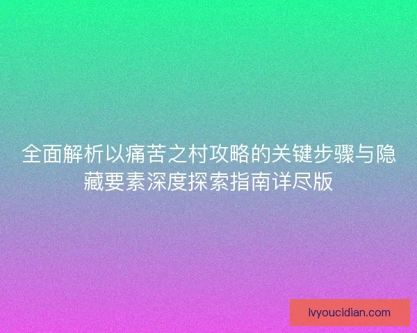 全面解析以痛苦之村攻略的关键步骤与隐藏要素深度探索指南详尽版
