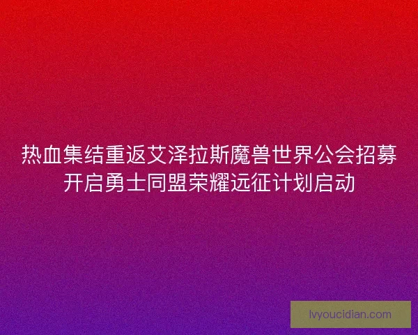 热血集结重返艾泽拉斯魔兽世界公会招募开启勇士同盟荣耀远征计划启动 热血集结重返艾泽拉斯魔兽世界公会招募开启勇士同盟荣耀远征计划启动