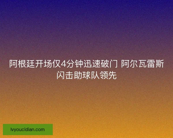 阿根廷开场仅4分钟迅速破门 阿尔瓦雷斯闪击助球队领先 阿根廷开场仅4分钟迅速破门 阿尔瓦雷斯闪击助球队领先