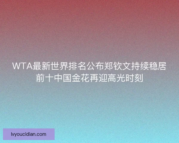 WTA最新世界排名公布郑钦文持续稳居前十中国金花再迎高光时刻