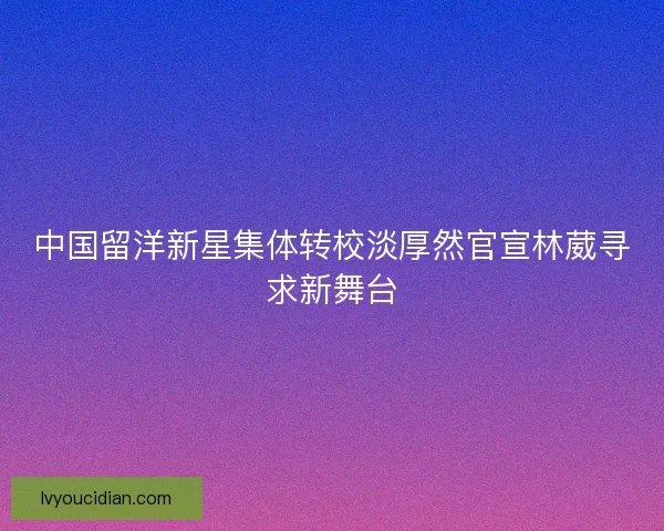 中国留洋新星集体转校淡厚然官宣林葳寻求新舞台 中国留洋新星集体转校淡厚然官宣林葳寻求新舞台