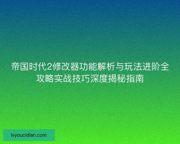 帝国时代2修改器功能解析与玩法进阶全攻略实战技巧深度揭秘指南