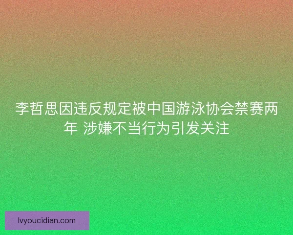 李哲思因违反规定被中国游泳协会禁赛两年 涉嫌不当行为引发关注