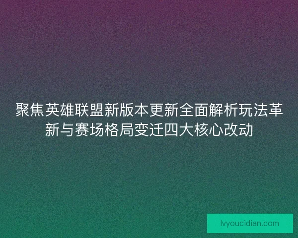 聚焦英雄联盟新版本更新全面解析玩法革新与赛场格局变迁四大核心改动