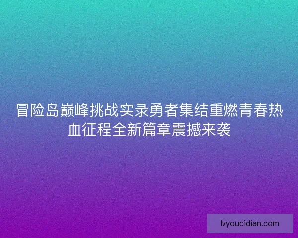 冒险岛巅峰挑战实录勇者集结重燃青春热血征程全新篇章震撼来袭 冒险岛巅峰挑战实录勇者集结重燃青春热血征程全新篇章震撼来袭