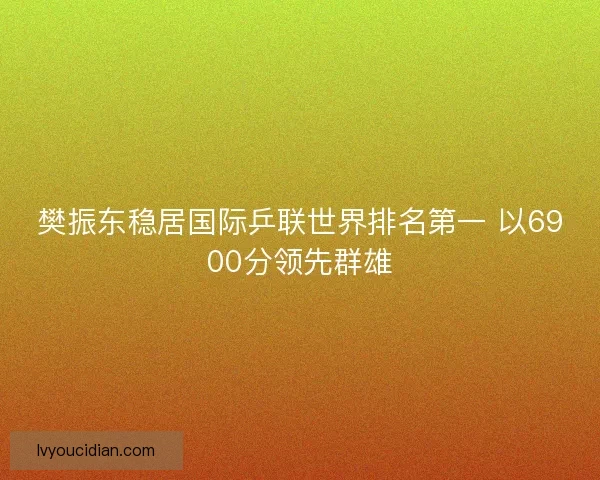 樊振东稳居国际乒联世界排名第一 以6900分领先群雄 樊振东稳居国际乒联世界排名第一 以6900分领先群雄